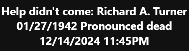 https://youtu.be/587Nfc4hzx8     Help didn't come: Richard A. Turner 01/27/1942 Pronounced dead 12/14/2024 11:45PM     https://youtu.be/zVYCa5hK4H4 